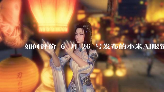 如何评价 6 月 26 号发布的小米AI眼镜?