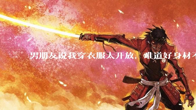 男朋友说我穿衣服太开放,难道好身材不应该显示出来吗?