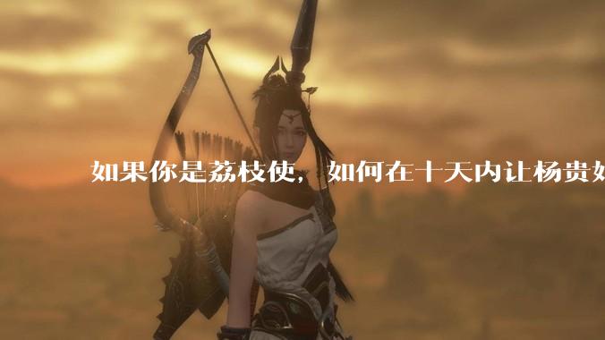 如果你是荔枝使,如何在十天内让杨贵妃吃上新鲜荔枝?