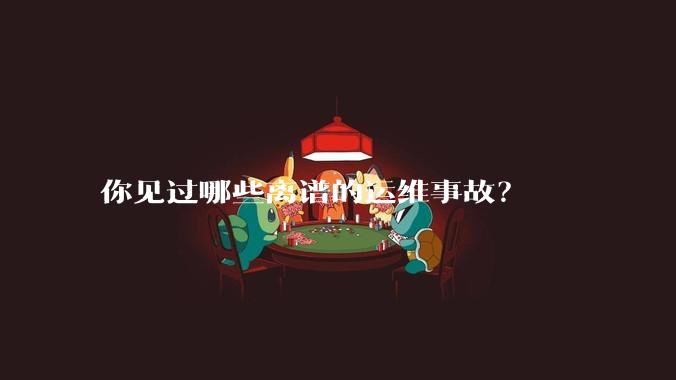 你见过哪些离谱的运维事故?