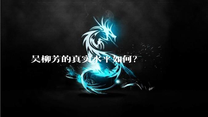 吴柳芳的真实水平如何?
