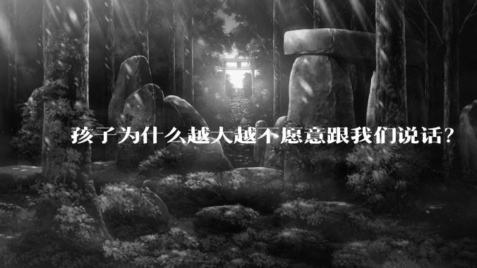 孩子为什么越大越不愿意跟我们说话?