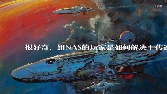 很好奇,组NAS的玩家是如何解决上传速率的问题?