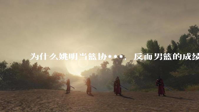 为什么姚明当篮协***,反而男篮的成绩变差了?