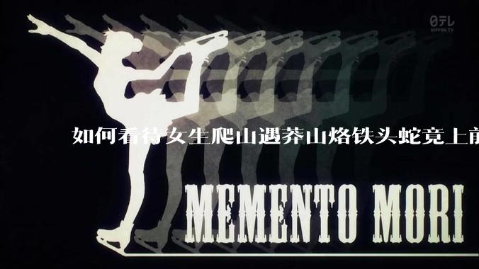 如何看待女生爬山遇莽山烙铁头蛇竟上前合影***?