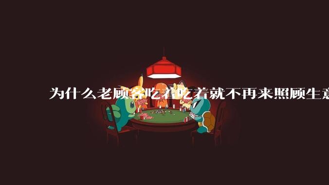 为什么老顾客吃着吃着就不再来照顾生意了呢?