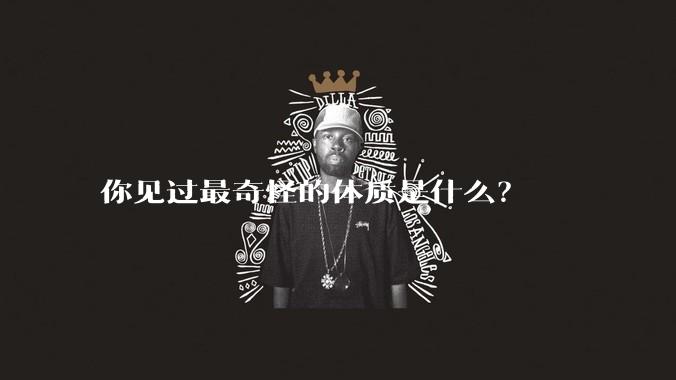 你见过最奇怪的体质是什么?