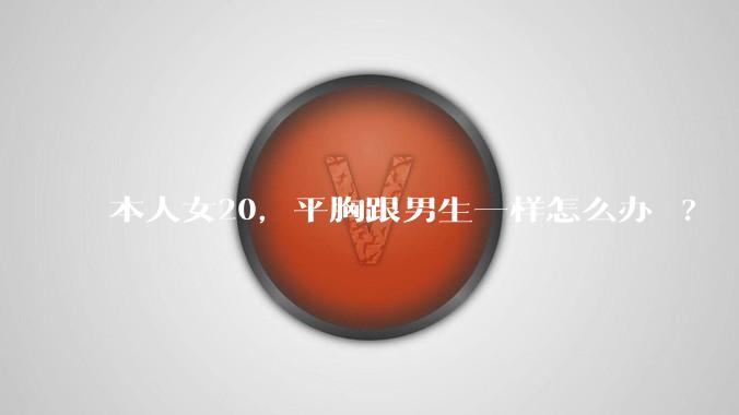 本人女20,平胸跟男生一样怎么办 ?