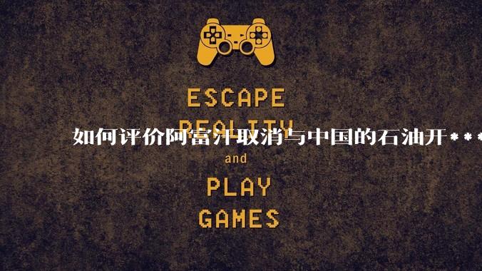 如何评价阿富汗取消与中国的石油开***合同?