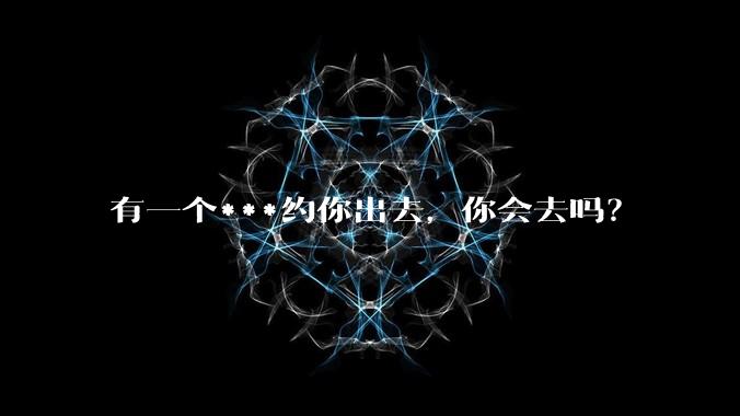有一个***约你出去,你会去吗?