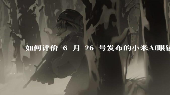 如何评价 6 月 26 号发布的小米AI眼镜?