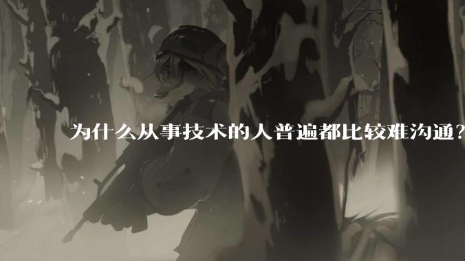 为什么从事技术的人普遍都比较难沟通?