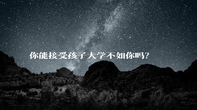 你能接受孩子大学不如你吗?
