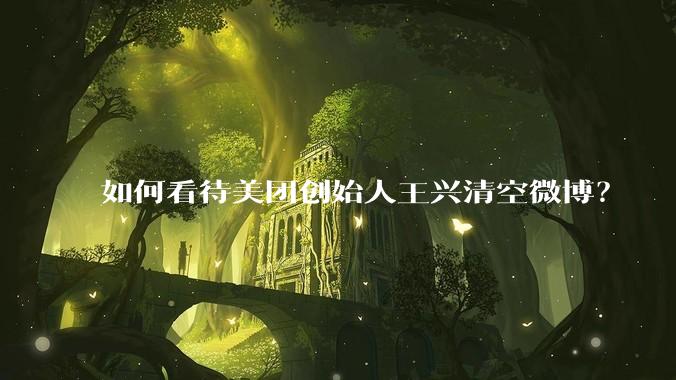 如何看待美团创始人王兴清空微博?