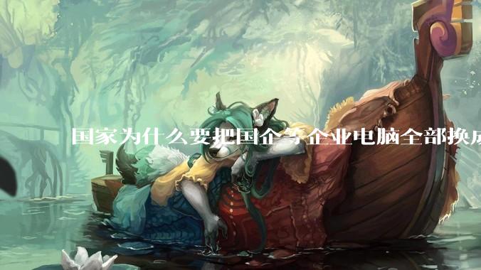 国家为什么要把国企等企业电脑全部换成Linux环境?能不能从专业的角度分析一下?