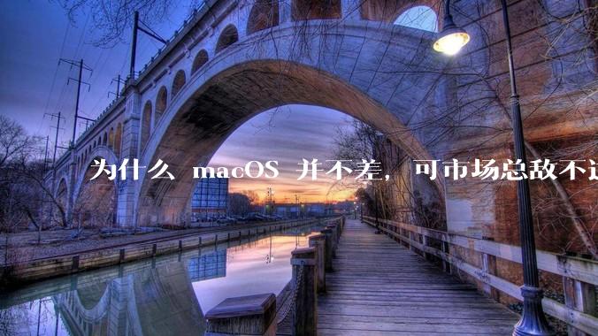 为什么 macOS 并不差,可市场总敌不过 Windows?