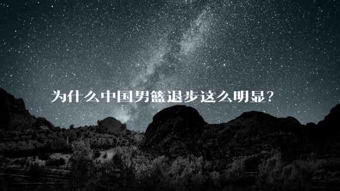 为什么中国男篮退步这么明显?