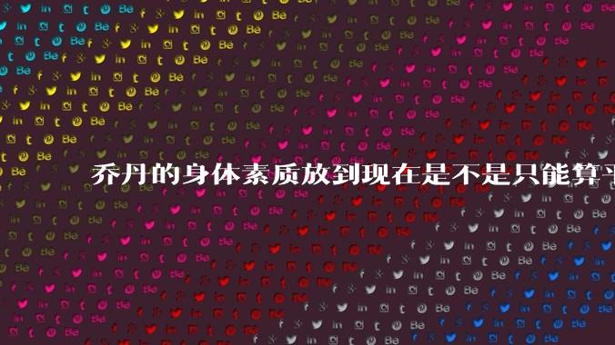 乔丹的身体素质放到现在是不是只能算平庸?