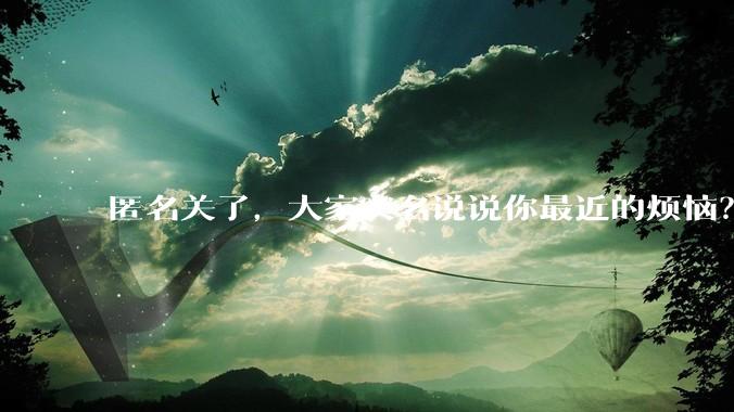匿名关了,大家实名说说你最近的烦恼?