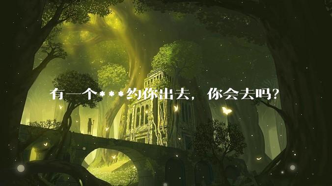 有一个***约你出去,你会去吗?