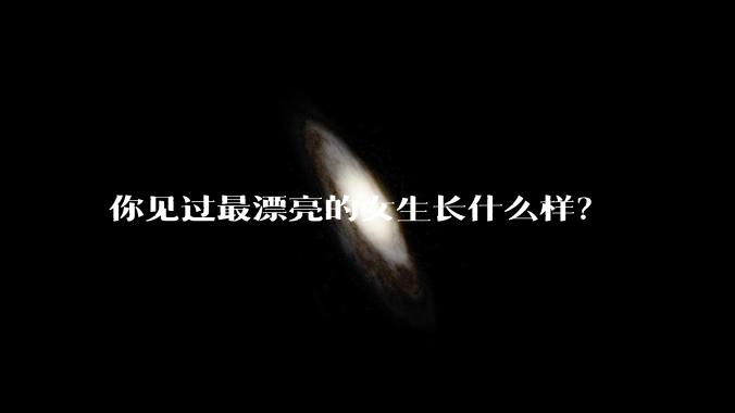 你见过最漂亮的女生长什么样?