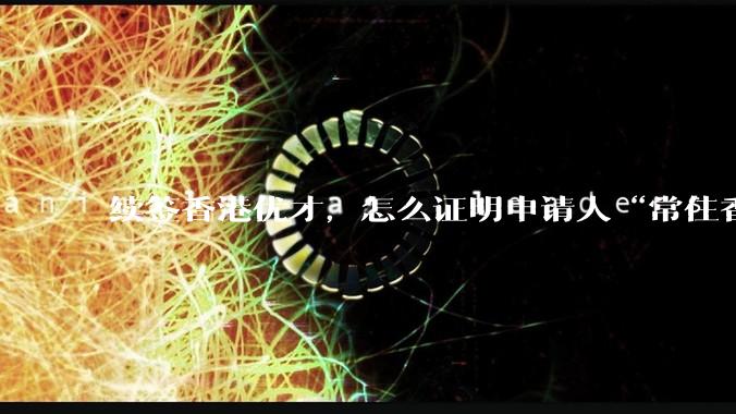 续签香港优才,怎么证明申请人“常住香港”?