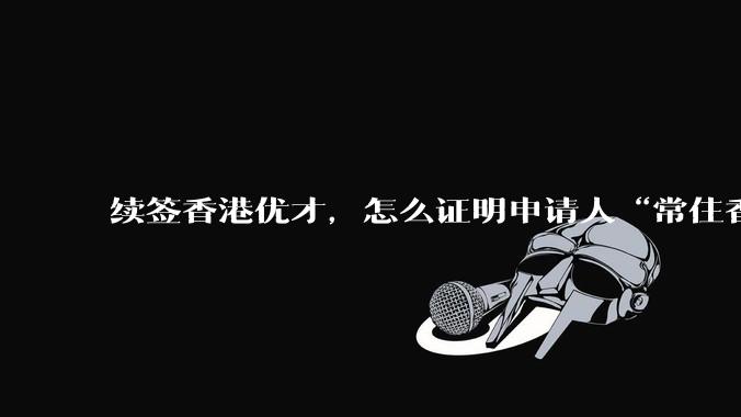 续签香港优才,怎么证明申请人“常住香港”?