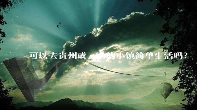 可以去贵州或云南的小镇简单生活吗?