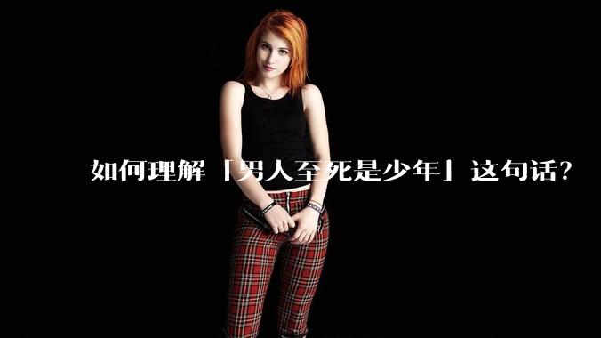 如何理解「男人至死是少年」这句话?