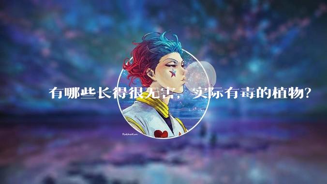有哪些长得很无害,实际有毒的植物?