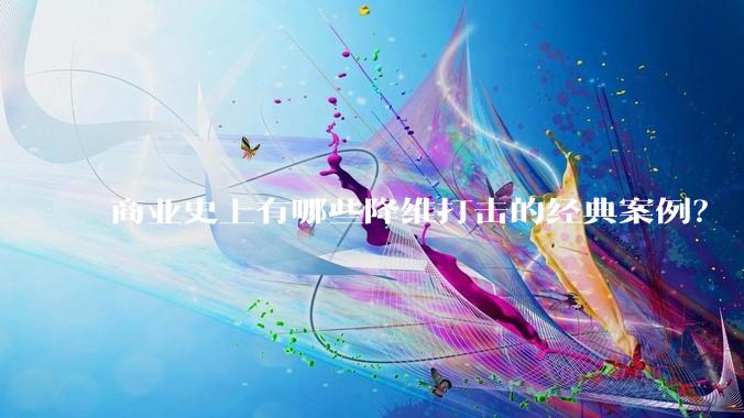 商业史上有哪些降维打击的经典案例?