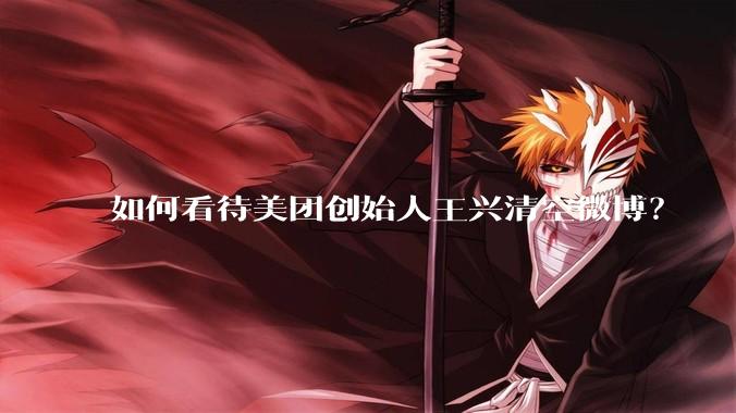 如何看待美团创始人王兴清空微博?