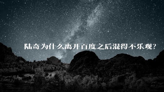 陆奇为什么离开百度之后混得不乐观?
