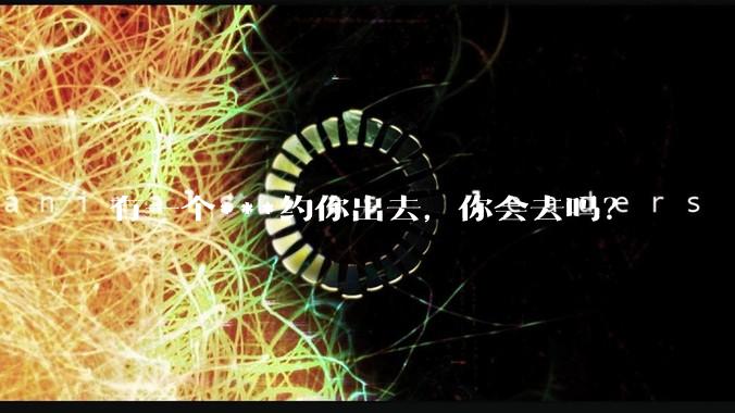 有一个***约你出去,你会去吗?