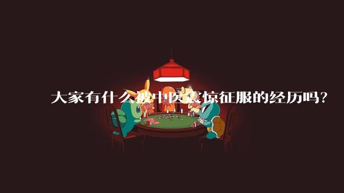 大家有什么被中医震惊征服的经历吗?