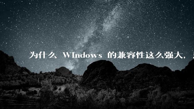 为什么 Windows 的兼容性这么强大,到底用了什么技术?