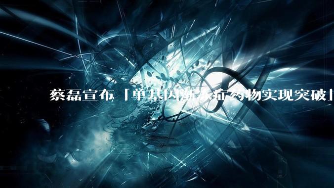 蔡磊宣布「单基因渐冻症药物实现突破」,具体情况如何?这一突破对患者意味着什么?