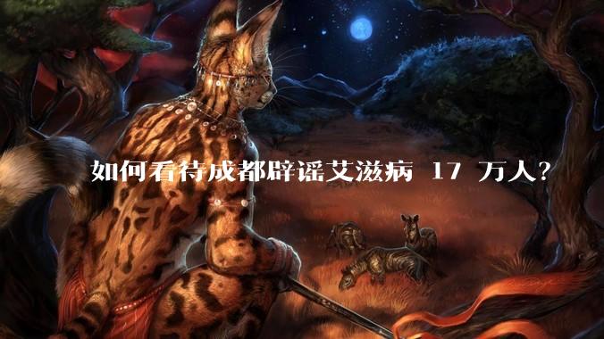如何看待成都辟谣艾滋病 17 万人?
