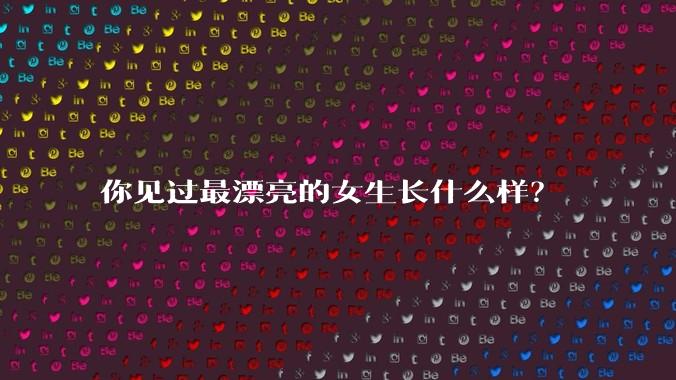 你见过最漂亮的女生长什么样?