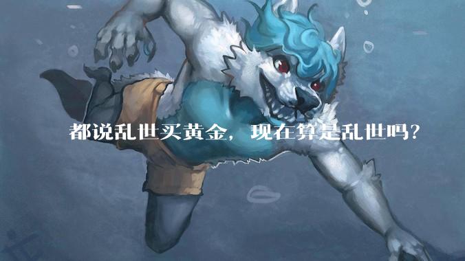 都说乱世买黄金,现在算是乱世吗?