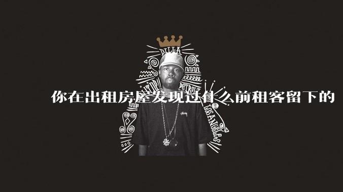 你在出租房屋发现过什么前租客留下的“宝藏”?