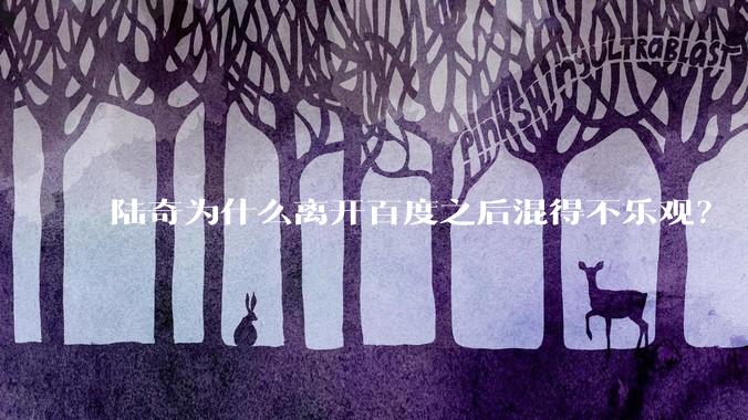 陆奇为什么离开百度之后混得不乐观?