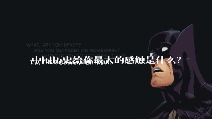 中国历史给你最大的感触是什么?