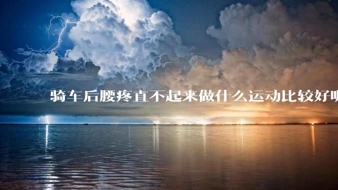 骑车后腰疼直不起来做什么运动比较好呢?