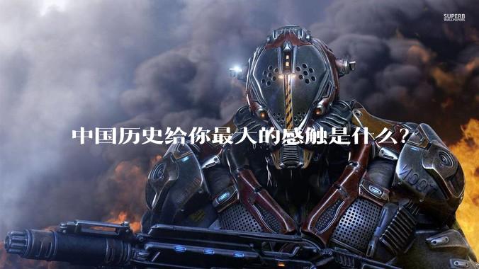 中国历史给你最大的感触是什么?