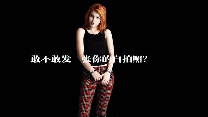 敢不敢发一张你的自拍照?