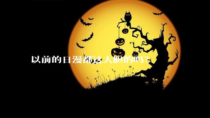 以前的日漫都这大胆的吗?