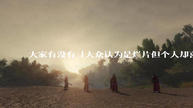 大家有没有「大众认为是烂片但个人却喜欢看」的影片？