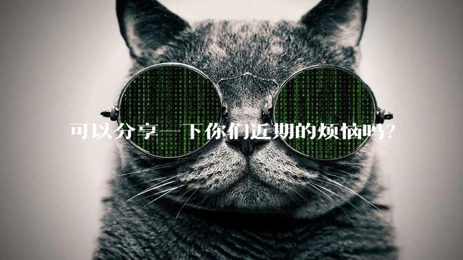 可以分享一下你们近期的烦恼吗?