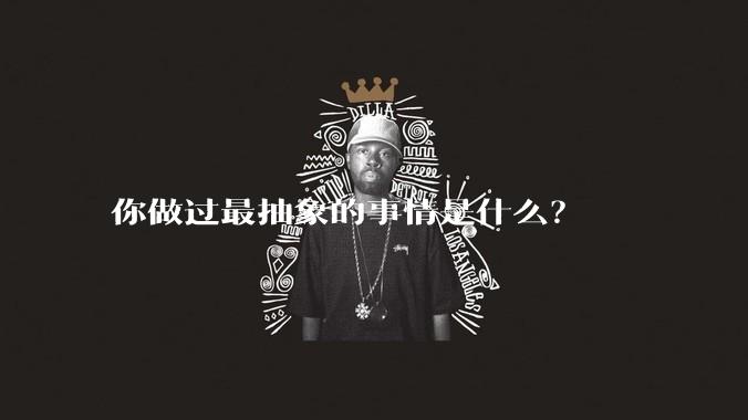 你做过最抽象的事情是什么?